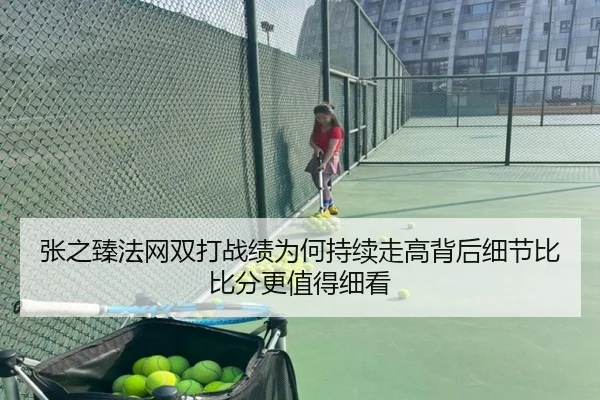 张之臻法网双打战绩为何持续走高背后细节比比分更值得细看（maiqiuwang）
