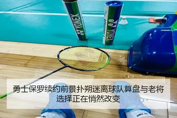 勇士保罗续约前景扑朔迷离球队算盘与老将选择正在悄然改变